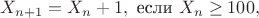 $$
X_{n+1} = X_n+1, \text{ если } X_n\geq 100,
$$