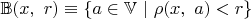 $\mathbb{B}(x,\ r)\equiv\{a\in\mathbb{V}\ |\ \rho(x,\ a)<r\}$