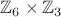 $\mathbb{Z}_6\times\mathbb{Z}_3$ $\mathbb{Z}_6\times\mathbb{Z}_3$