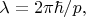 $\lambda =2\pi \hbar/p,$