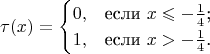 $$\tau(x)=\begin{cases}
0,&\text{если $x\leqslant -\frac{1}{4}$;}\\
1,&\text{если $x>-\frac{1}{4}$.}
\end{cases}$$