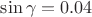 $\[\sin \gamma  = 0.04\]$