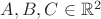 $A,B,C \in \mathbb{R}^2$ $A,B,C \in \mathbb{R}^2$