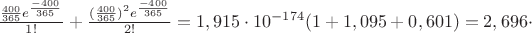 $\frac{\frac{400}{365}e^{\frac{-400}{365}}}{1!} + \frac{({\frac{400}{365}})^2e^{\frac{-400}{365}}}{2!} = 1,915\cdot10^{-174}(1 + 1,095 + 0,601) = 2,696 \cdot$