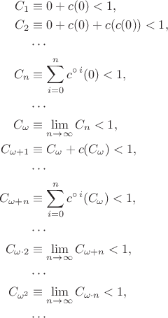 $$\begin{align*} 
C_1 &\equiv 0 + c(0) < 1, \\ 
C_2 &\equiv 0 + c(0) + c(c(0)) < 1, \\ 
&\cdots \\ 
C_n &\equiv \sum_{i=0}^n c^{\circ\,i}(0) < 1, \\ 
&\cdots \\ 
C_\omega &\equiv \lim\limits_{n\to\infty} C_n < 1, \\ 
C_{\omega+1} &\equiv C_\omega + c(C_\omega) < 1, \\ 
&\cdots \\ 
C_{\omega+n} &\equiv \sum_{i=0}^n c^{\circ\,i}(C_\omega) < 1, \\ 
&\cdots \\ 
C_{\omega\cdot2} &\equiv \lim\limits_{n\to\infty} C_{\omega+n} < 1, \\ 
&\cdots \\ 
C_{\omega^2} &\equiv \lim\limits_{n\to\infty} C_{\omega\cdot n} < 1, \\
&\cdots 
\end{align*}$$