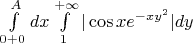 $\int\limits_{0+0}^A dx\int\limits_{1}^{+\infty}|\cos x e^{-xy^2}|dy$