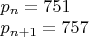$\begin{array}{l}
 {p_n} = 751 \\ 
 {p_{n + 1}} = 757 \\ 
 \end{array}$