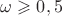 $\omega\geqslant0,5$