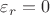$\varepsilon_r=0$