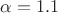 $\alpha = 1.1$