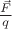 $\frac{\vec{F}}{q}$