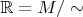 $\mathbb{R}=M/\sim$
