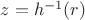 $z=h^{-1}(r)$