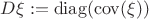 $D\xi := \operatorname{diag}(\operatorname{cov}(\xi))$