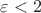 $\varepsilon <2$