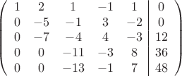 $$\left(\begin{array}{ccccc|c}
1& 2& 1&-1&1&0\\
0&-5& -1&3&-2&0\\
0&-7&-4&4&-3&12\\
0& 0&-11&-3&8&36\\
0&0&-13&-1&7&48\\
\end{array}\right)$$