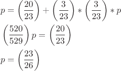 $$\[\begin{align}
  & p=\left( \frac{20}{23} \right)+\left( \frac{3}{23} \right)*\left( \frac{3}{23} \right)*p \\ 
 & \left( \frac{520}{529} \right)p=\left( \frac{20}{23} \right) \\ 
 & p=\left( \frac{23}{26} \right) \\ 
\end{align}\]$$