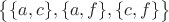 $\big\lbrace \lbrace a, c\rbrace, \lbrace a, f\rbrace, \lbrace c, f\rbrace \big \rbrace$