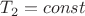 $$  T_2=const $$