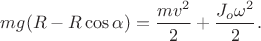 $\displaystyle mg(R-R\cos\alpha )=\frac{mv^{2}}{2}+\frac{J_{o}\omega ^{2}}{2}.$