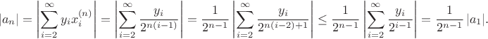 $$\math{
\left| a_n \right| = 
{\left| \sum\limits_{i=2}^\infty{y_ix_i^{(n)}} \right|} = 
{\left| \sum\limits_{i=2}^\infty{\frac {y_i}{2^{n(i-1)}}} \right|} = 
{\frac{1}{2^{n-1}} \left| \sum\limits_{i=2}^\infty{\frac{y_i}{2^{n(i-2)+1}}} \right|} \leq 
{\frac{1}{2^{n-1}} \left| \sum\limits_{i=2}^\infty{\frac{y_i}{2^{i-1}}} \right|} =
{\frac{1}{2^{n-1}} \left| a_1 \right|}
.}$$