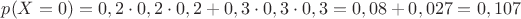$p(X=0)=0,2\cdot 0,2\cdot 0,2+0,3\cdot 0,3\cdot 0,3=0,08+0,027=0,107$