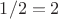 $1/2=2$