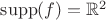 $\mathrm{supp}(f) = \mathbb{R}^2$