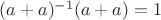 $(a+a)^{-1}(a+a) = 1$