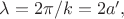 $\lambda=2\pi/k=2a',$