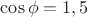 $\cos\phi=1,5$