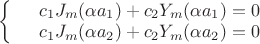 $\left\{\begin{array}{rcl}&c_{1}J_{m}(\alpha a_{1})+c_{2}Y_{m}(\alpha a_{1})=0& \\&c_{1}J_{m}(\alpha a_{2})+c_{2}Y_{m}(\alpha a_{2})=0& \\\end{array}\right$