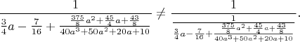 $$\frac{1}{\frac{3}{4}a-\frac{7}{16}+\frac{ \frac{375}{8}a^2+\frac{45}{4}a+\frac{43}{8} }{40a^3+50a^2+20a+10}}\not=
\frac{1}{\frac{1}{\frac{3}{4}a-\frac{7}{16}+\frac{ \frac{375}{8}a^2+\frac{45}{4}a+\frac{43}{8} }{40a^3+50a^2+20a+10}}}.$$
