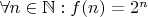 $\forall n \in \mathbb{N} : f(n) = 2^n$