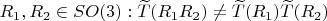 $R_1,R_2 \in SO(3): \widetilde{T}(R_1R_2) \ne \widetilde{T}(R_1) \widetilde{T}(R_2)$