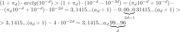 $$\[\begin{array}{l}
(1 + {\pi _d}) \cdot arctg({10^{ - d}}) > (1 + {\pi _d}) \cdot ({10^{ - d}} - {10^{ - 3d}}) = ({\pi _d}{10^{ - d}} + {10^{ - d}}) - \\
 - ({\pi _d}{10^{ - d}} + {10^{ - d}}) \cdot {10^{ - 2d}} = 3,1415...({a_d} + 1) - 0,\underbrace {00..0}_{2d - 1}31415...({a_d} + 1) > \\
 > 3,1415...({a_d} + 1) - 4 \cdot {10^{ - 2d}} = 3,1415...{a_d}\underbrace {99...96}_d
\end{array}\]$$
