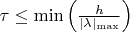 $\tau \le \min\left(\frac{h}{|\lambda|_{\max}}\right)$
