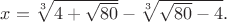 $x=\sqrt[3]{{4+\sqrt{80}}}-\sqrt[3]{{\sqrt{80}-4}}}.$