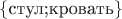 $\{\text{стул;кровать}\}$