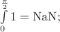 $\int\limits_0^\frac{\pi}{2} 1=\mathrm{NaN};$