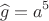 $$\widehat{g}=a^5$$ $$\widehat{g}=a^5$$