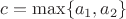 $c=\max\{a_1,a_2\}$