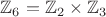 $\mathbb Z_6=\mathbb Z_2 \times \mathbb Z_3$