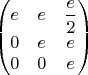 $\begin{pmatrix}e & e & \dfrac{e}{2}\\
0 & e & e\\
0 & 0 & e
\end{pmatrix}$