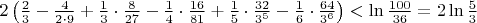 $\[2\left( {\frac{2}
{3} - \frac{4}
{{2 \cdot 9}} + \frac{1}
{3} \cdot \frac{8}
{{27}} - \frac{1}
{4} \cdot \frac{{16}}
{{81}} + \frac{1}
{5} \cdot \frac{{32}}
{{{3^5}}} - \frac{1}
{6} \cdot \frac{{64}}
{{{3^6}}}} \right) < \ln \frac{{100}}
{{36}} = 2\ln \frac{5}
{3}\]$