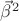 $\vec{\beta}^2$