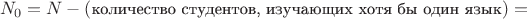 $$N_0 = N - (\mbox{\small количество студентов, изучающих хотя бы один язык}) =$$