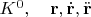 $K^0, \quad \mathbf{r}, \dot{\mathbf{r}}, \ddot{\mathbf{r}}$
