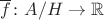 $\overline f\colon A/H\to\mathbb R$
