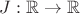 $J:\mathbb{R}\to\mathbb{R}$